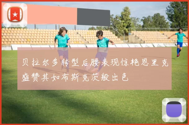 贝拉尔多转型后腰表现惊艳恩里克盛赞其如布斯克茨般出色