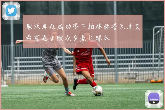勒沃库森成功签下柏林赫塔天才艾希霍恩击败众多豪门球队