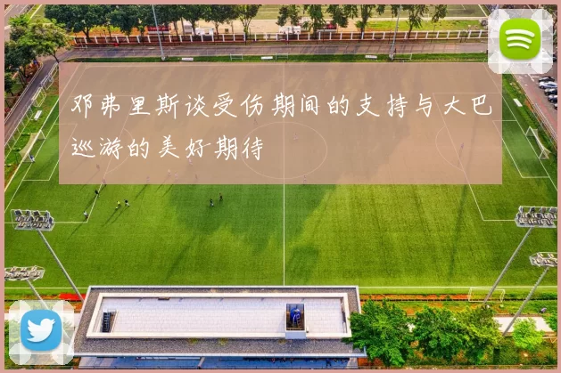 邓弗里斯谈受伤期间的支持与大巴巡游的美好期待