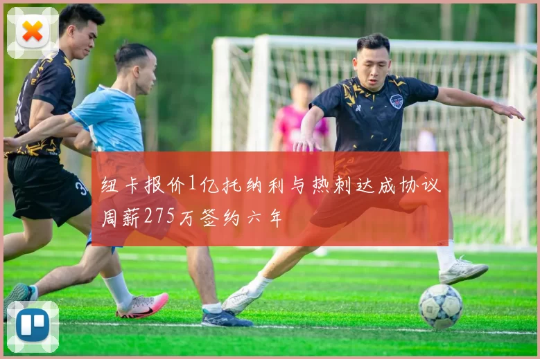 纽卡报价1亿托纳利与热刺达成协议周薪275万签约六年