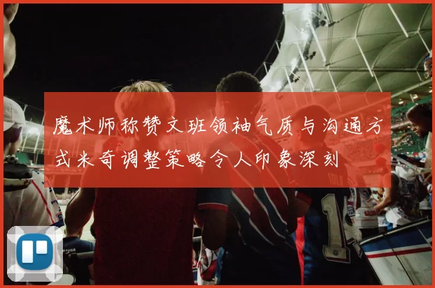 魔术师称赞文班领袖气质与沟通方式米奇调整策略令人印象深刻