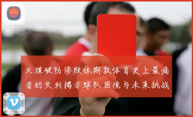 火煤破防惨败休斯敦体育史上最痛苦的失利揭示球队困境与未来挑战