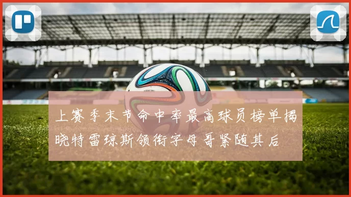 上赛季末节命中率最高球员榜单揭晓特雷琼斯领衔字母哥紧随其后