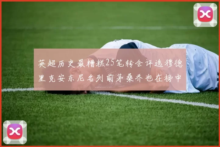 英超历史最糟糕25笔转会评选穆德里克安东尼名列前茅桑乔也在榜中