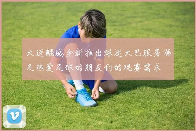 大连鲲城全新推出球迷大巴服务满足热爱足球的朋友们的观赛需求