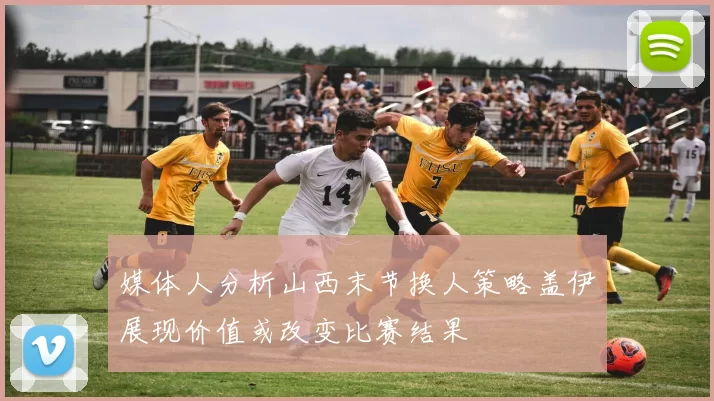 媒体人分析山西末节换人策略盖伊展现价值或改变比赛结果