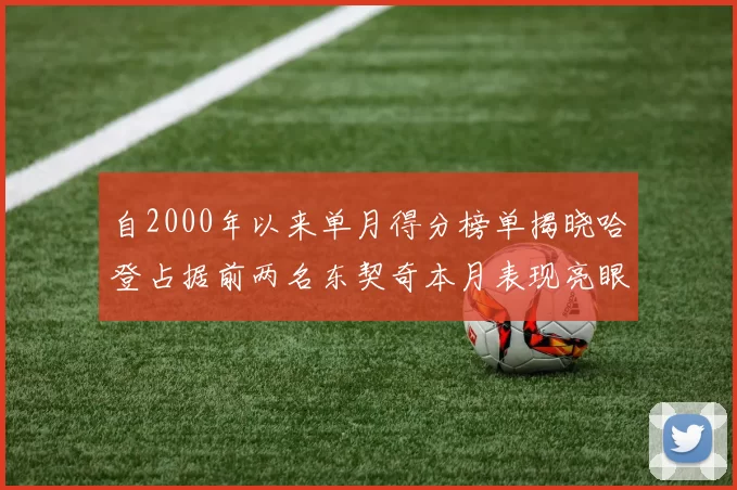 自2000年以来单月得分榜单揭晓哈登占据前两名东契奇本月表现亮眼