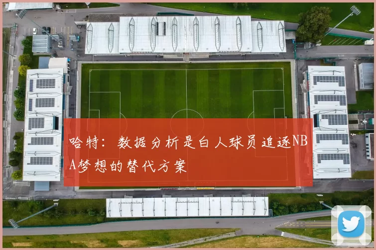 哈特：数据分析是白人球员追逐NBA梦想的替代方案