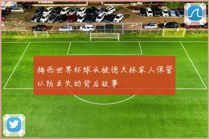 梅西世界杯球衣被德夫林家人保管以防丢失的背后故事