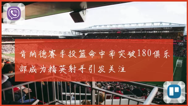 肯纳德赛季投篮命中率突破180俱乐部成为精英射手引发关注
