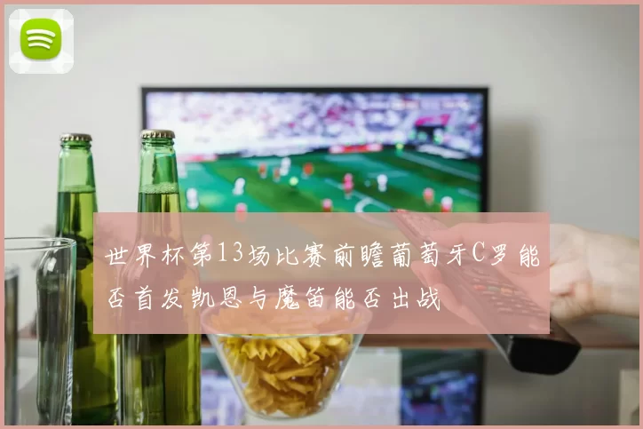 世界杯第13场比赛前瞻葡萄牙C罗能否首发凯恩与魔笛能否出战