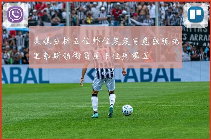 美媒分析五位帅位岌岌可危教练老里弗斯领衔乌度卡位列第五