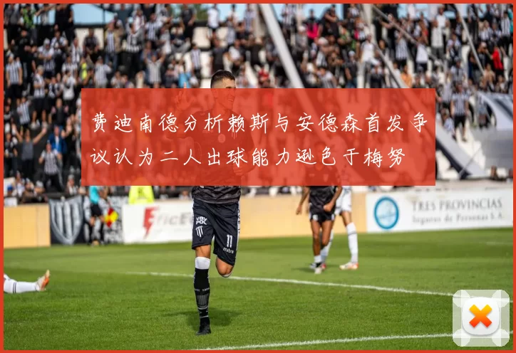 费迪南德分析赖斯与安德森首发争议认为二人出球能力逊色于梅努
