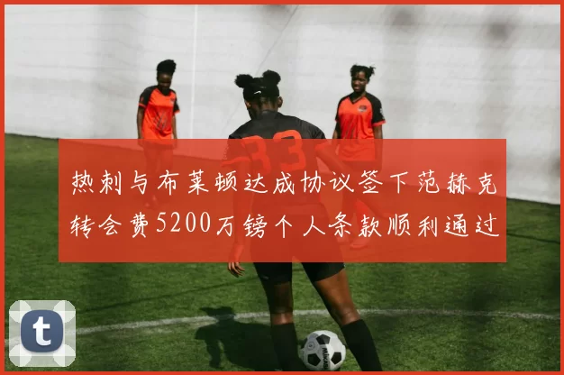 热刺与布莱顿达成协议签下范赫克转会费5200万镑个人条款顺利通过