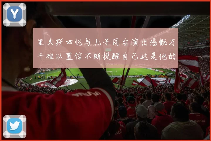 里夫斯回忆与儿子同台演出感慨万千难以置信不断提醒自己这是他的儿子